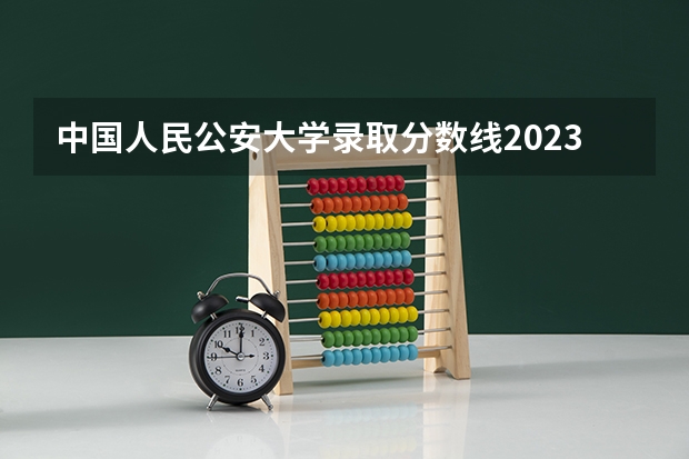 中国人民公安大学录取分数线2023侦查学 中国人民公安大学侦查学分数线
