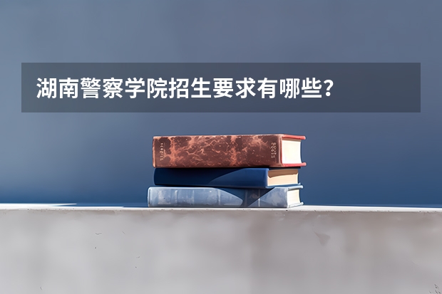 湖南警察学院招生要求有哪些？