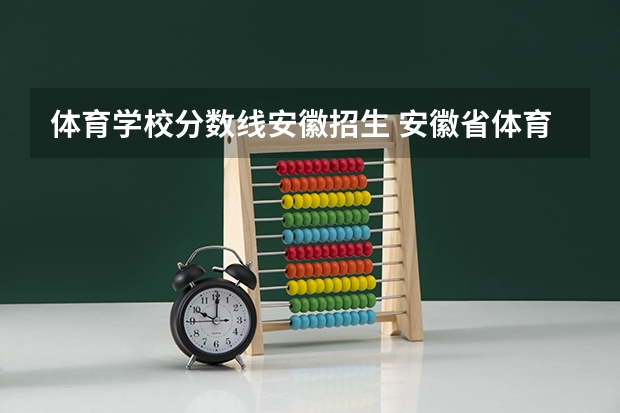 体育学校分数线安徽招生 安徽省体育生高考录取分数线??