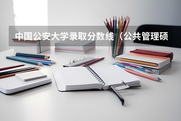 中国公安大学录取分数线（公共管理硕士考研：历年分数线备考分析及指导？）
