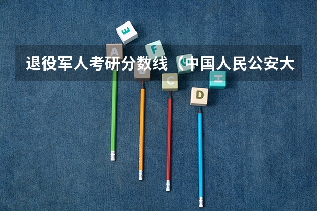 退役军人考研分数线（中国人民公安大学录取分数线2023侦查学）