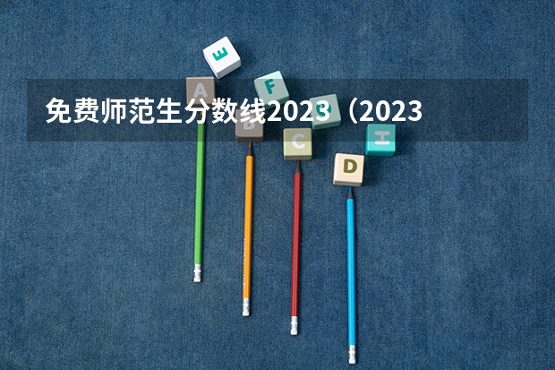 免费师范生分数线2023（2023公费师范生分数线）