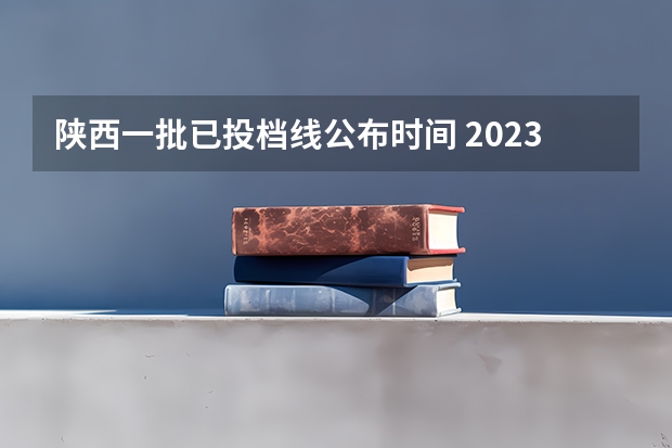 陕西一批已投档线公布时间 2023陕西高考分数公布时间表