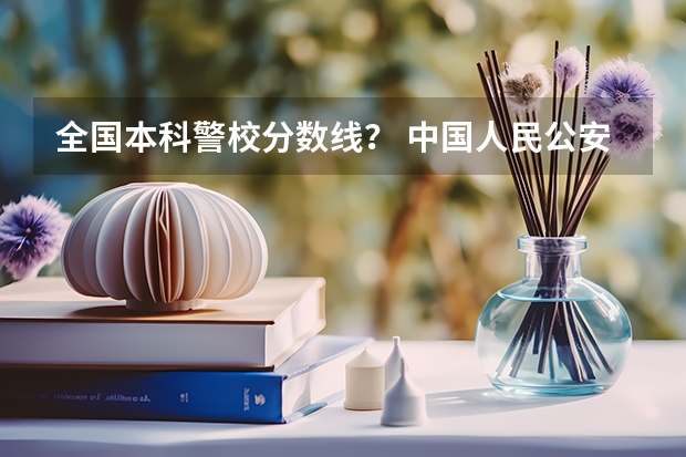 全国本科警校分数线？ 中国人民公安大学录取分数线2023侦查学