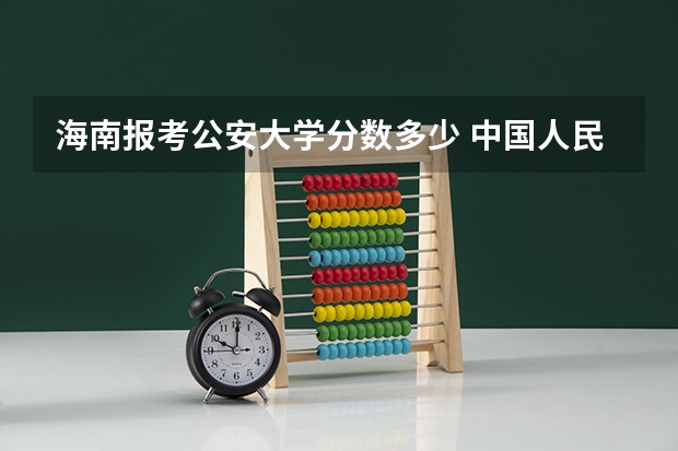 海南报考公安大学分数多少 中国人民公安大学录取分数线2023侦查学