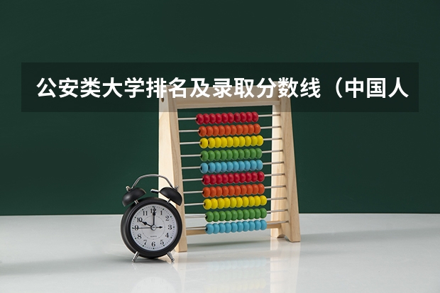 公安类大学排名及录取分数线（中国人民公安大学的录取分数线？）