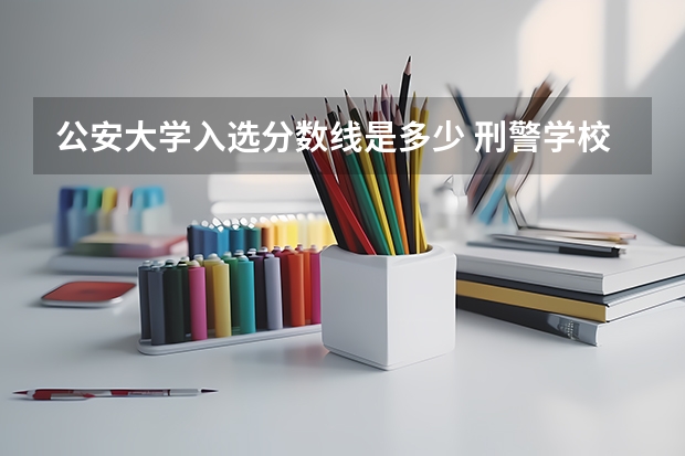 公安大学入选分数线是多少 刑警学校录取分数线