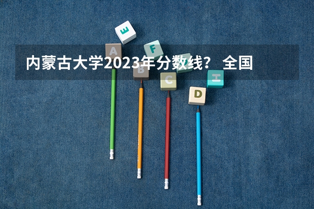 内蒙古大学2023年分数线？ 全国高校录取分数线一览表