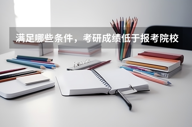 满足哪些条件，考研成绩低于报考院校的专业复试线也可被录取？