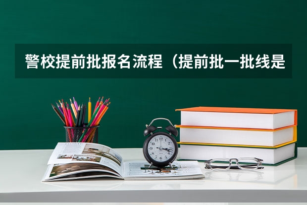 警校提前批报名流程（提前批一批线是不是只有一本线以上才能报考）
