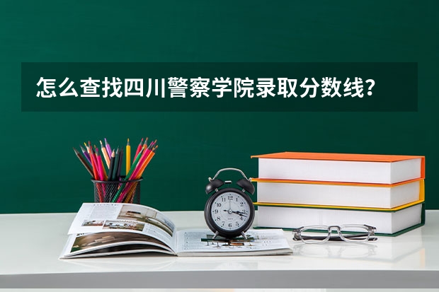 怎么查找四川警察学院录取分数线？