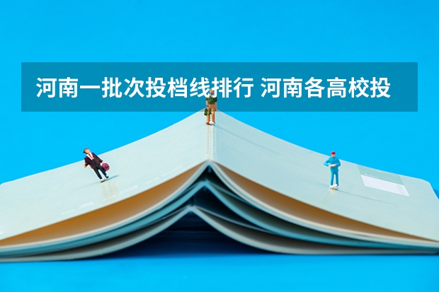 河南一批次投档线排行 河南各高校投档线