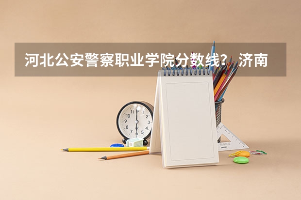 河北公安警察职业学院分数线？ 济南警察职业技术学院分数线
