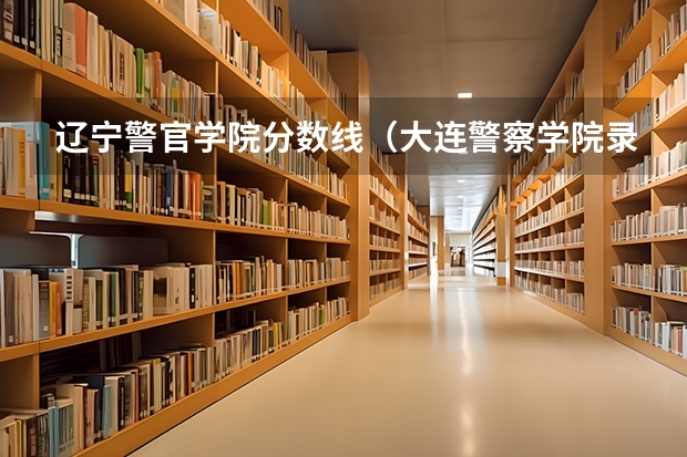 辽宁警官学院分数线（大连警察学院录取分数线）