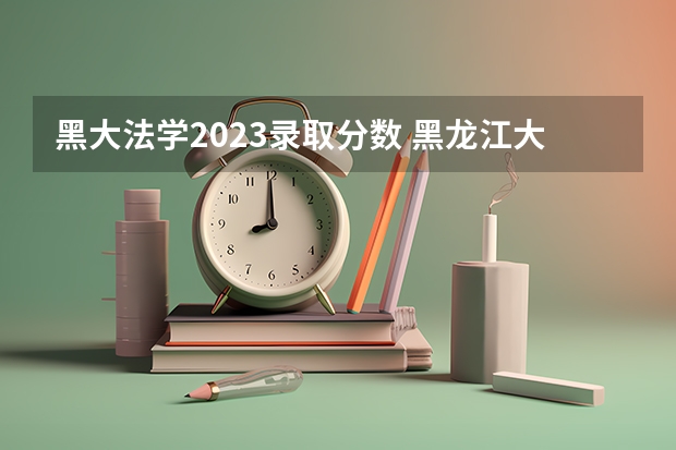 黑大法学2023录取分数 黑龙江大学分数线