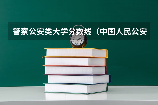 警察公安类大学分数线（中国人民公安大学的分数线）