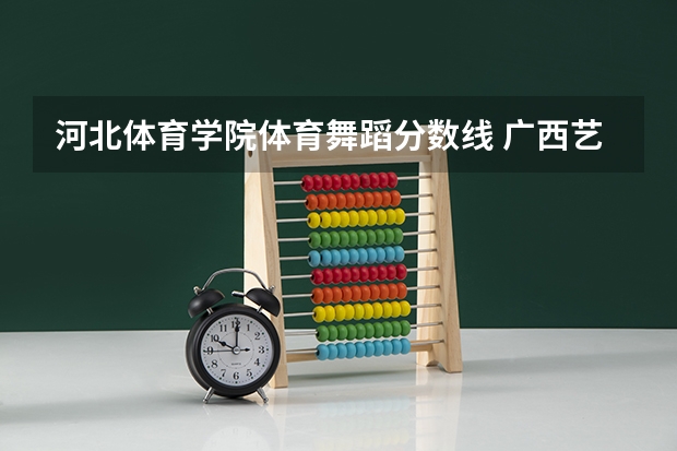 河北体育学院体育舞蹈分数线 广西艺术学院舞蹈生分数线