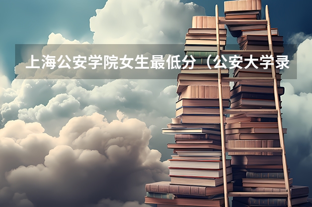 上海公安学院女生最低分（公安大学录取分数线）
