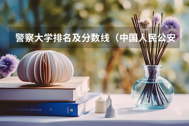 警察大学排名及分数线（中国人民公安大学2023录取分数线）