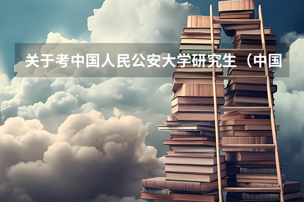 关于考中国人民公安大学研究生（中国人民公安大学研究生录取分数线）
