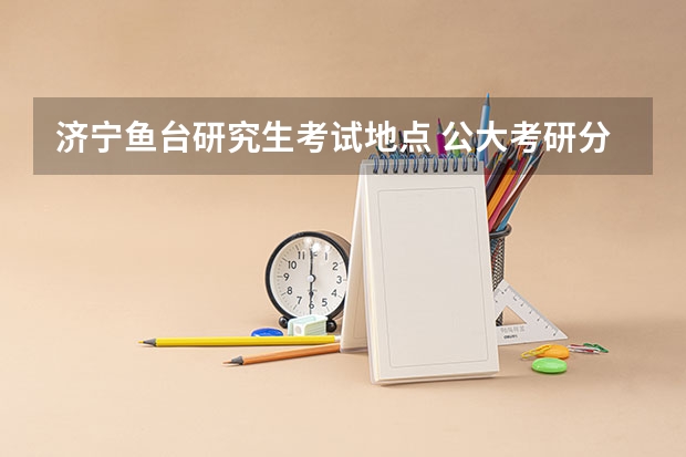济宁鱼台研究生考试地点 公大考研分数线