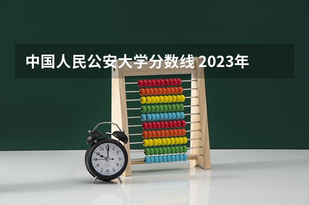 中国人民公安大学分数线 2023年警校录取分数线