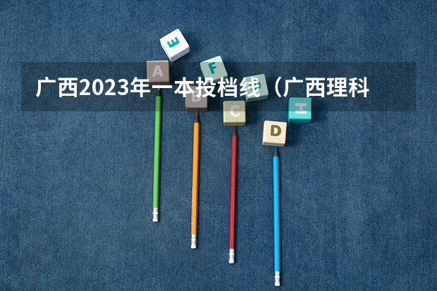 广西2023年一本投档线（广西理科投档线）