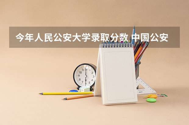 今年人民公安大学录取分数 中国公安大学2023分数线