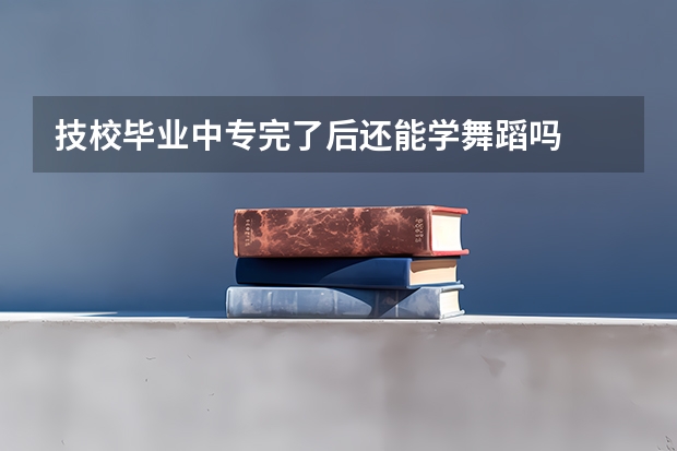 技校毕业中专完了后还能学舞蹈吗