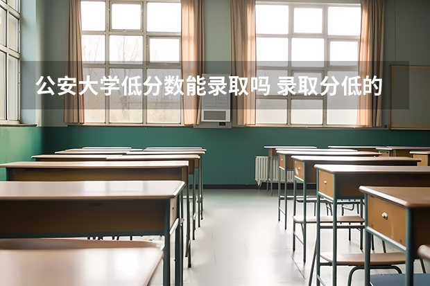 公安大学低分数能录取吗 录取分低的警校