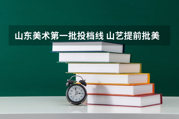 山东美术第一批投档线 山艺提前批美术分数线
