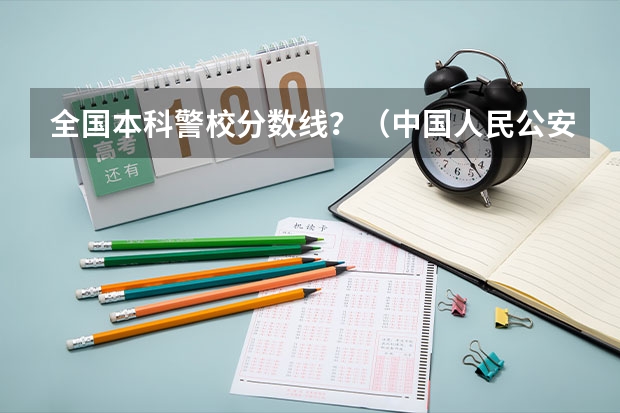 全国本科警校分数线？（中国人民公安大学分数线）