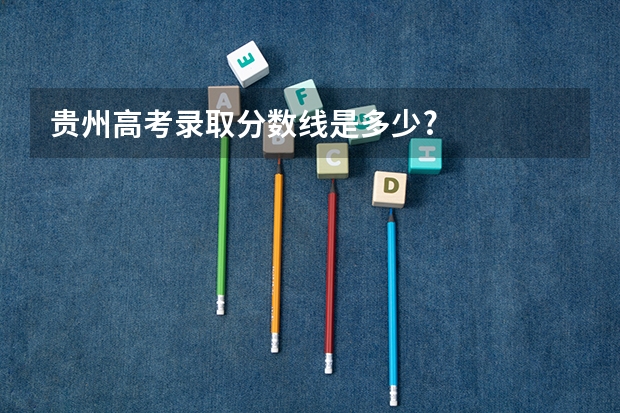 贵州高考录取分数线是多少?