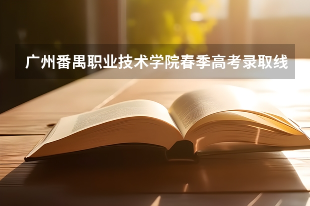 广州番禺职业技术学院春季高考录取线（广东食品药品职业学院春季高考分数线）