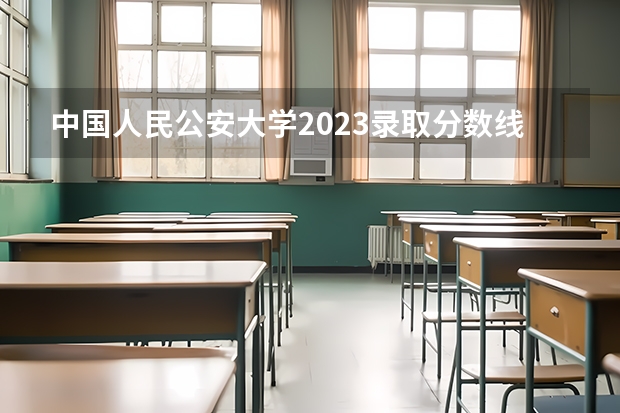 中国人民公安大学2023录取分数线（北京公安大学录取分数线2023）
