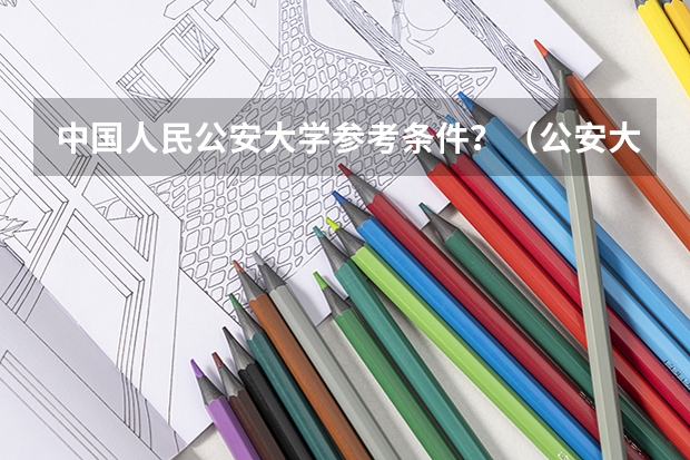 中国人民公安大学参考条件？（公安大学录取分数线）