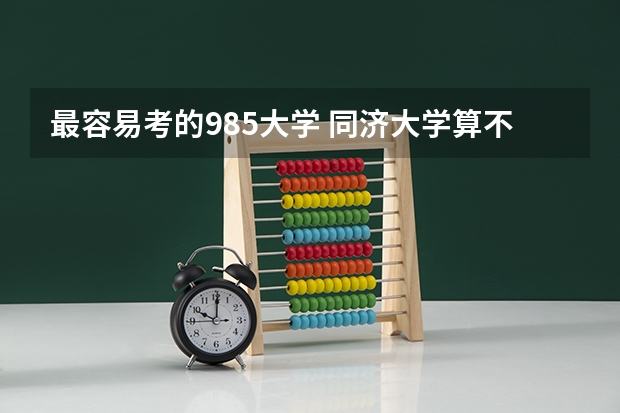 最容易考的985大学 同济大学算不算顶尖985