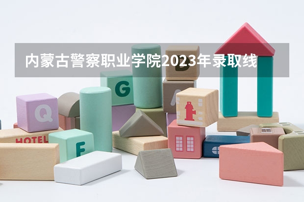 内蒙古警察职业学院2023年录取线是多少