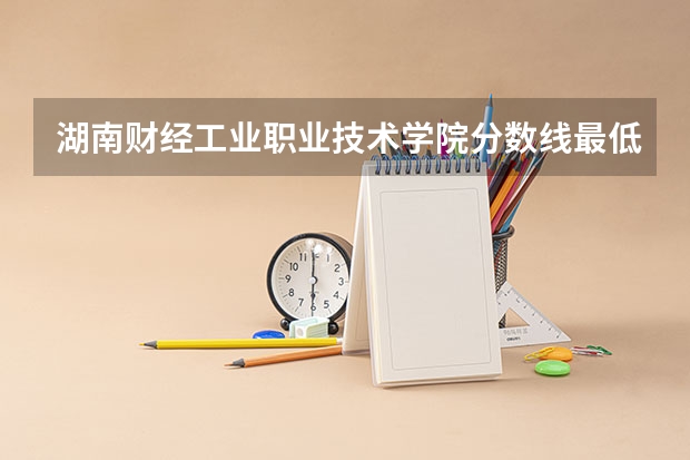 湖南财经工业职业技术学院分数线最低是多少