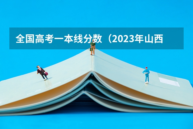全国高考一本线分数（2023年山西一本分数线）