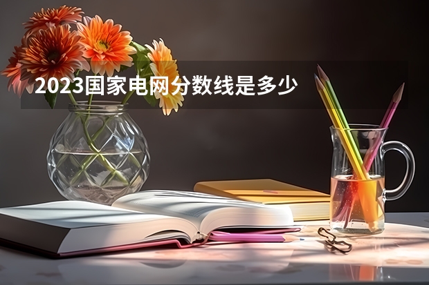 2023国家电网分数线是多少