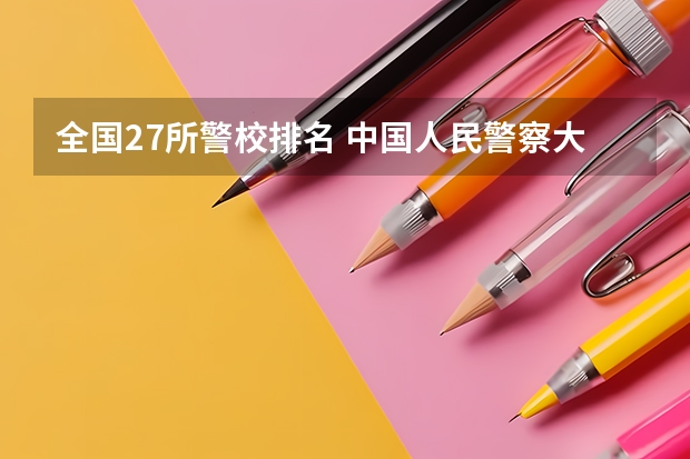 全国27所警校排名 中国人民警察大学分数线