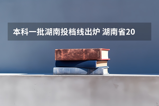 本科一批湖南投档线出炉 湖南省2023年本科录取投档线