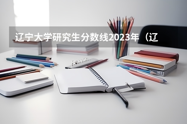 辽宁大学研究生分数线2023年（辽宁文科分数线2023）
