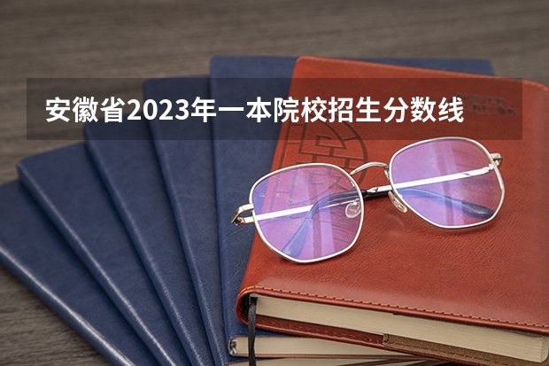 安徽省2023年一本院校招生分数线 全国高考一本线分数