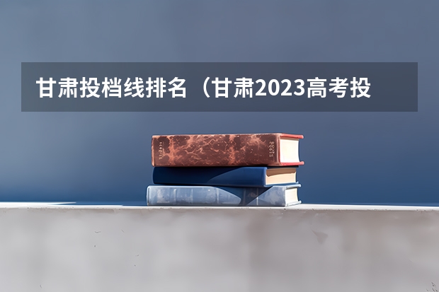 甘肃投档线排名（甘肃2023高考投档线）