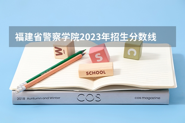 福建省警察学院2023年招生分数线 2023福建警察学院招收分数线