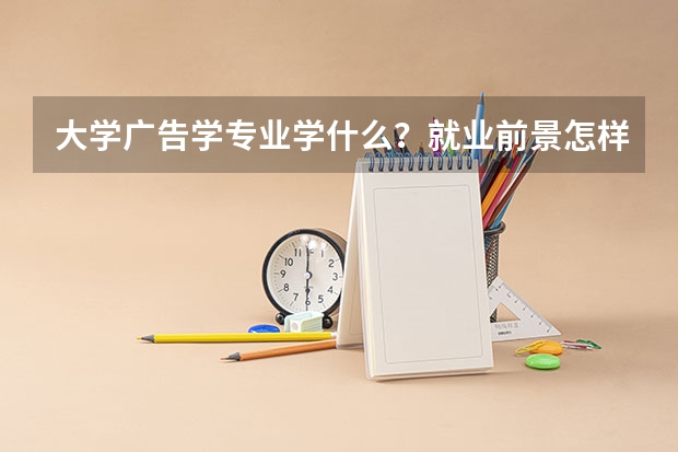 大学广告学专业学什么？就业前景怎样？