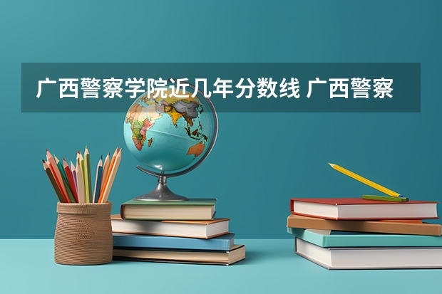 广西警察学院近几年分数线 广西警察学院分数线