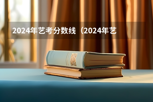 2024年艺考分数线（2024年艺术类考试时间）